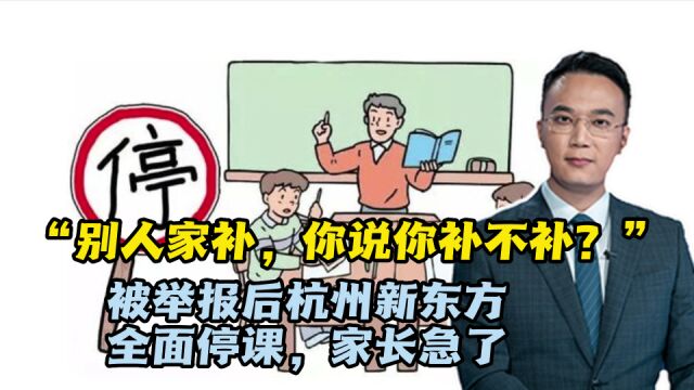 “别人家补,你说你补不补?”被举报后杭州新东方全面停课,家长急了