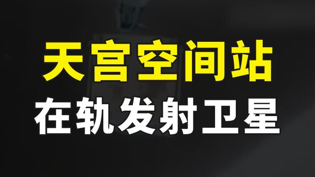 太猛了!天宫空间站在轨发射微纳卫星,中国卫星发射技术再获突破