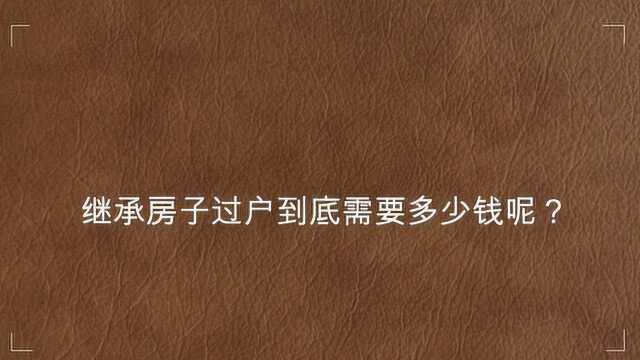 继承房子过户到底需要多少钱呢?