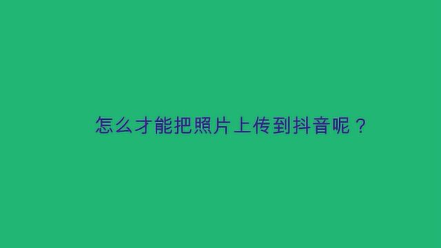 怎么才能把照片上传到抖音呢?