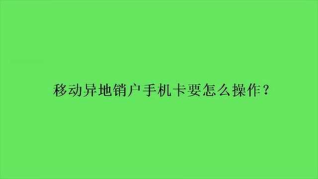 移动异地销户手机卡要怎么操作?