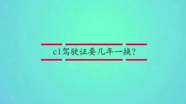 c1驾驶证要几年一换?