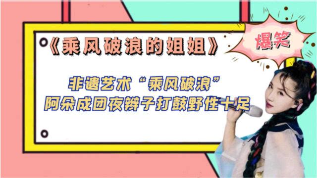 非遗艺术“乘风破浪”,阿朵成团夜辫子打鼓,晒练习视频野性十足!