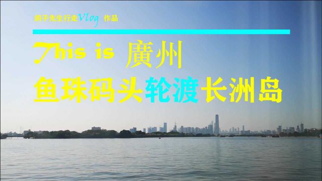 这里是广州:长洲岛,黄埔军校旧址,鱼珠码头渡珠江,远眺天际线