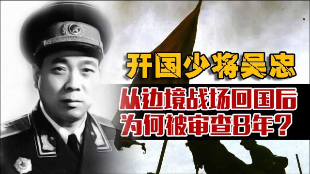 吴忠34岁成开国少将,58岁冲锋中越前线,凯旋后为何被审查8年?