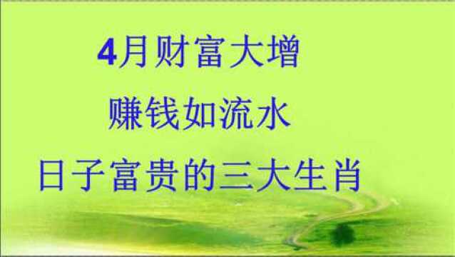 4月财富大增,赚钱如流水,日子富贵的三大生肖