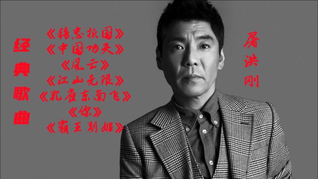 屠洪刚经典歌曲:《精忠报国》《中国功夫》《风云》《江山无限》《孔雀东南飞》《你》《霸王别姬》