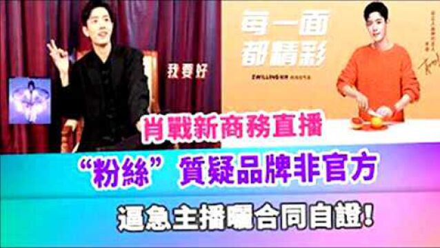 肖战新商务直播,“粉丝”质疑品牌非官方,逼急主播晒合同自证