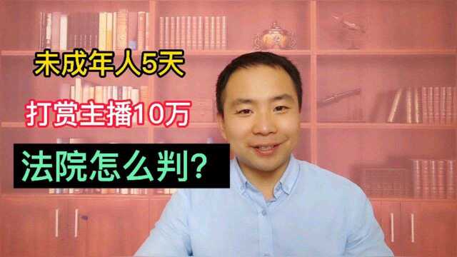 未成年人5天打赏主播10万,法院会怎样判决?平台还要退钱?