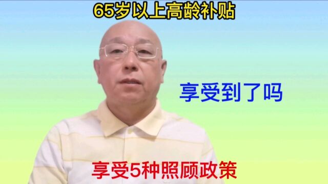 国家对65周岁以上老人有5种照顾政策,能领高龄补贴.您领到了吗