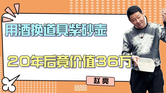 赵亮:用酒换道具紫砂壶,20年后竟价值36万