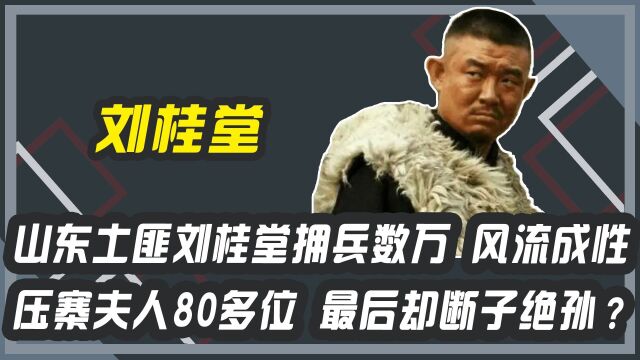 山东土匪刘桂堂拥兵数万 风流成性压寨夫人80多位 最后却断子绝孙?