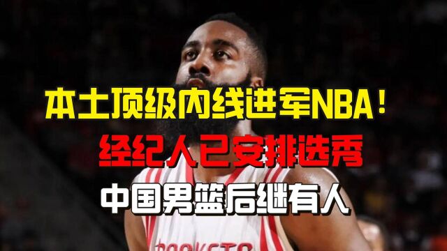 本土顶级内线进军NBA!经纪人已安排选秀,中国男篮后继有人