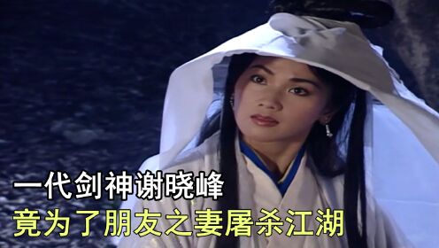 一代剑神谢晓峰，竟为了朋友之妻屠杀江湖 武侠片《圆月弯刀》