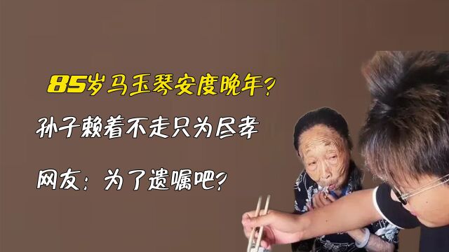 85岁马玉琴安度晚年?孙子赖着不走只为尽孝,网友:为了遗嘱吧?