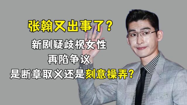 张翰又出事了?新剧疑歧视女性再陷争议,是断章取义还是刻意操弄?