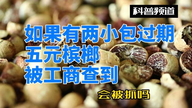 如果有两小包过期五元槟榔,被工商查到,工商会怎么样处理?