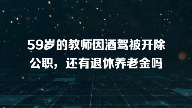 59岁的教师因酒驾被开除公职,还有退休养老金吗?