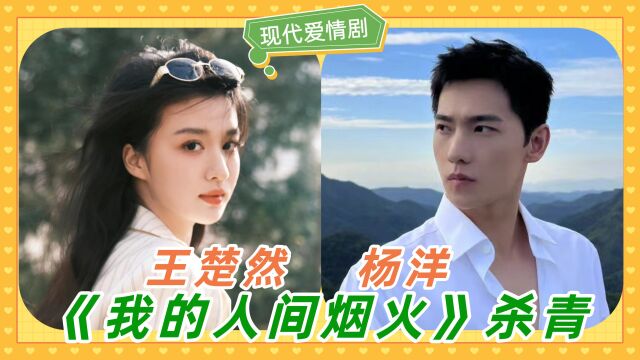 杨洋王楚然新剧《我的人间烟火》杀青,演绎一段破镜重圆的故事