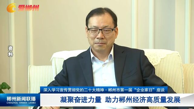 深入学习宣传贯彻党的二十大精神ⷮŠ郴州市第一届“企业家日”座谈:凝聚奋进力量 助力郴州经济高质量发展