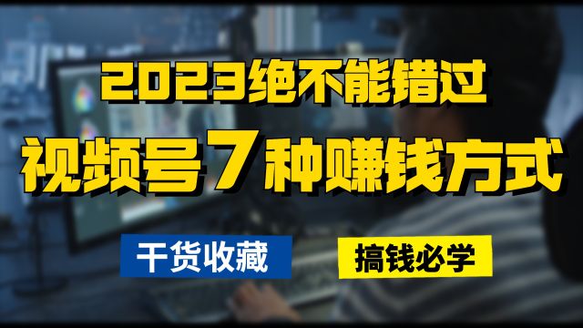 2023绝不能错过视频号7种赚钱方式,做副业要搞钱,必须收藏