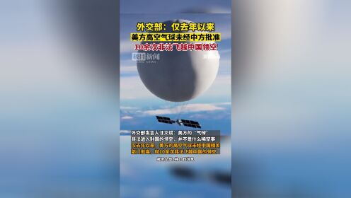 10余次！外交部称仅去年以来，美方高空气球未经中方批准，10余次非法飞越中国领空