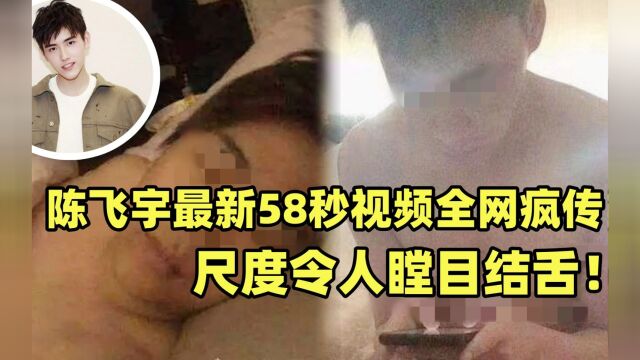 实锤了!陈飞宇高清无码床照曝光,这尺度他爹都比不上