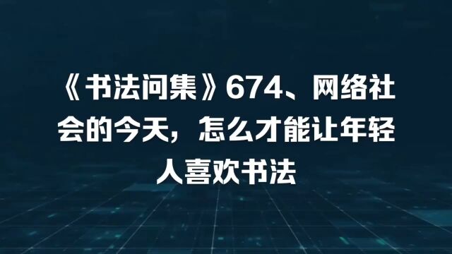 《书法问集》674、网络社会的今天,怎么才能让年轻人喜欢书法