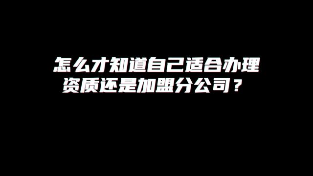 怎么才知道自己适合办理资质还是加盟分公司?