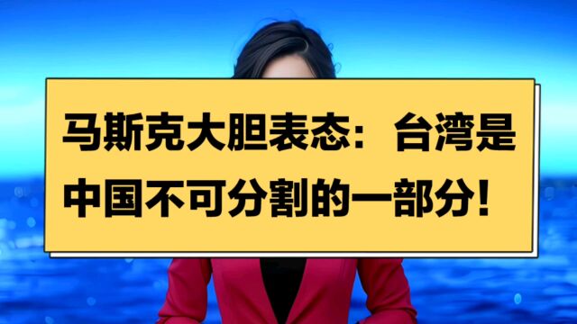 马斯克大胆表态:台湾是中国不可分割的一部分!