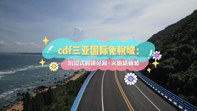 cdf三亚国际免税城:沉浸式解锁免税+文旅新体验