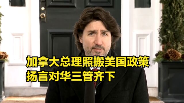 加拿大总理照搬美国政策,扬言对华三管齐下:接触、竞争与对抗