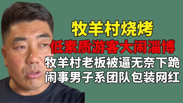 低素质游客大闹淄博?牧羊村老板被逼下跪,闹事男子系恶意网红