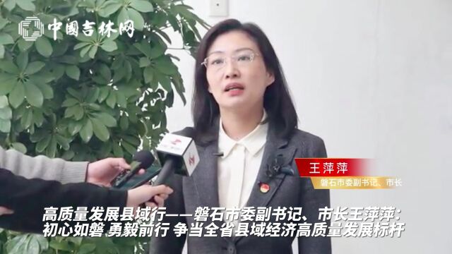 高质量发展县域行|磐石市委副书记,市长王萍萍:初心如磐 勇毅前行