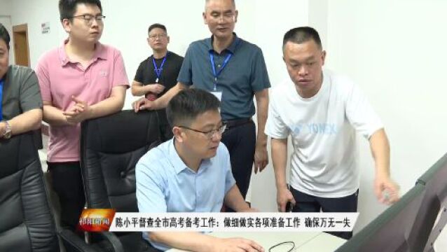 陈小平督查全市高考备考工作:做细做实各项准备工作 确保万无一失