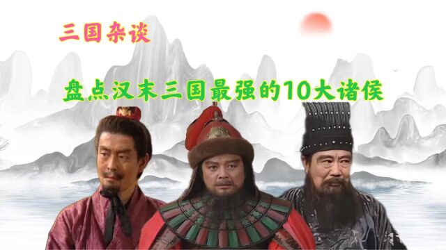 盘点汉末三国时期,除了曹操刘备孙权以外,实力最强的10大诸侯