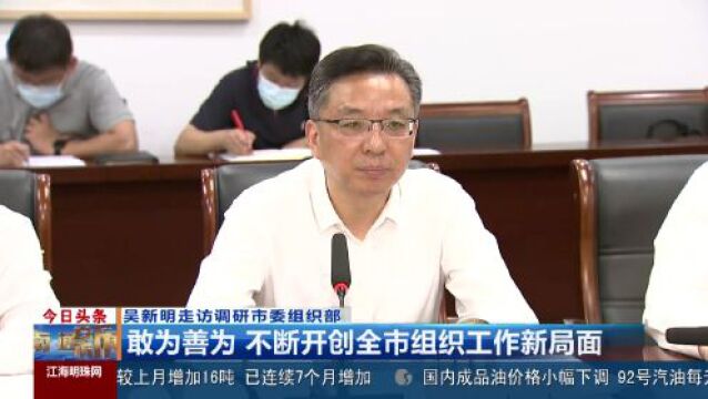 吴新明调研组织工作时强调:深入实施江海党建“四大工程” 为南通现代化建设提供坚强组织保证