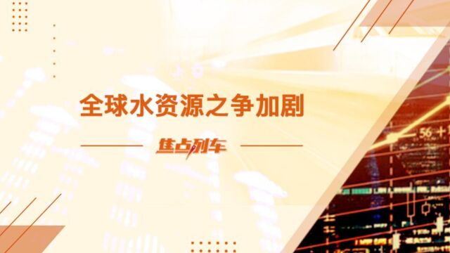 「焦点列车」全球水资源争夺加剧百利好*智库直播