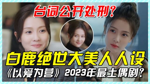 《以爱为营》2023最土偶剧?白鹿绝世美人人设太尬,台词公开处刑