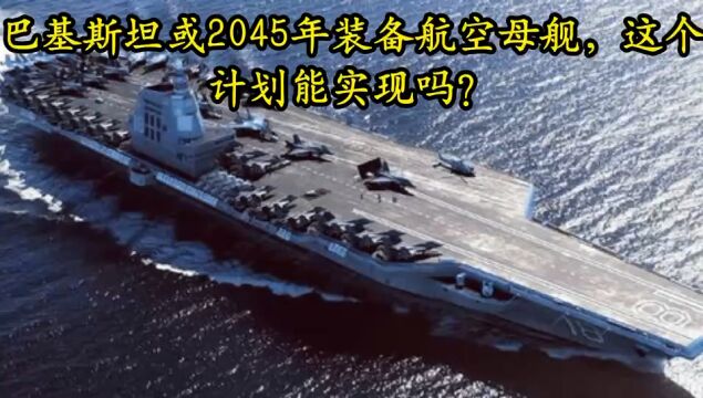 巴基斯坦或2045年装备航空母舰,这个计划能实现吗?