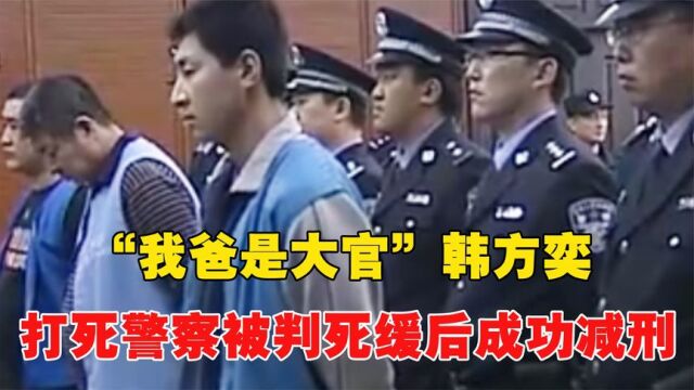 “我爸是大官”韩方奕:当街打死警察,被判死缓不到7年成功减刑