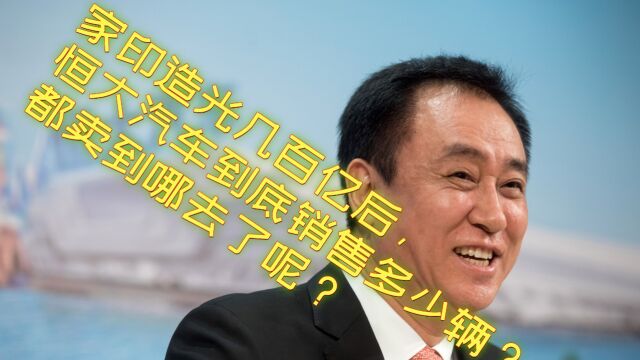 家印造光几百亿后,恒大汽车到底销售多少辆?都卖到哪去了呢?