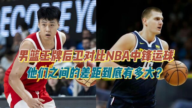 男篮王牌后卫对比NBA中锋的运球,他们之间的差距到底有多大?