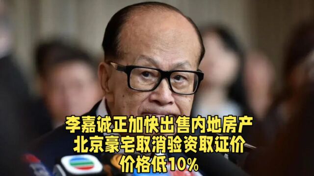 李嘉诚正加快出售内地房产,北京豪宅取消验资取证价,价格低10%.