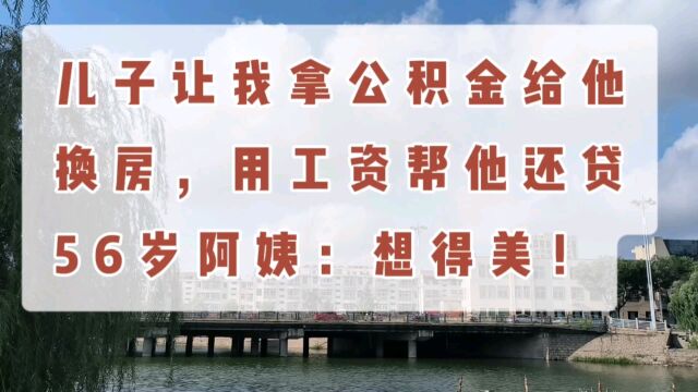 儿子让我拿公积金给他换房,用工资帮他还贷,56岁阿姨:想得美