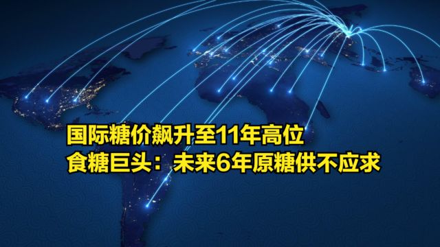 国际糖价飙升至11年高位,食糖巨头预测:未来6年原糖将供不应求