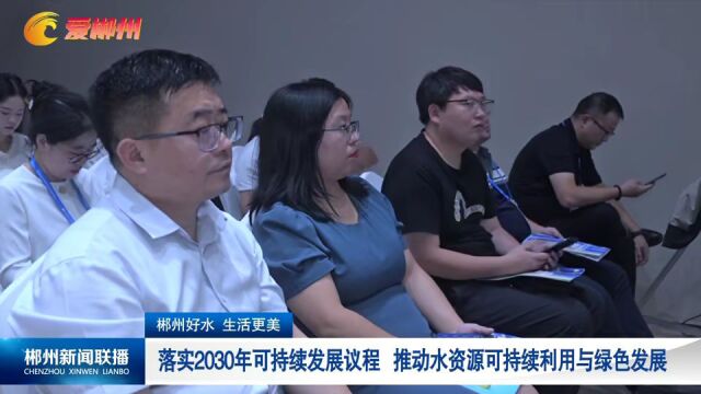 郴州好水 生活更美:落实2030年可持续发展议程 推动水资源可持续利用与绿色发展