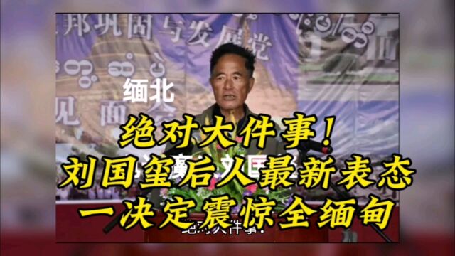 绝对大件事!刘国玺后人最新表态,一决定震惊全缅甸