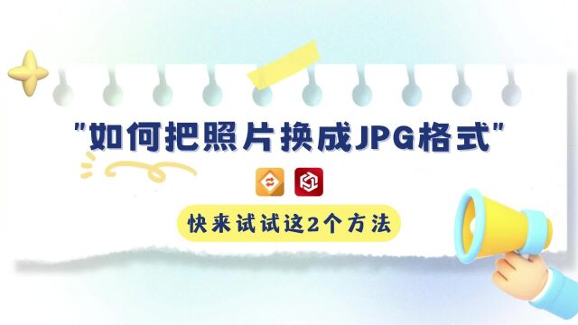 如何把照片换成jpg格式,快来试试这2个方法