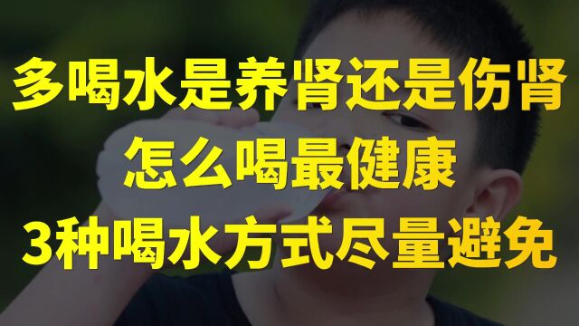 多喝水是养肾还是伤肾?怎么喝才健康?3种喝水方式尽量避免